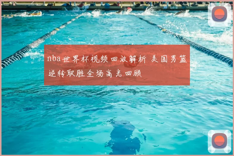 nba世界杯视频回放解析 美国男篮逆转取胜全场高光回顾
