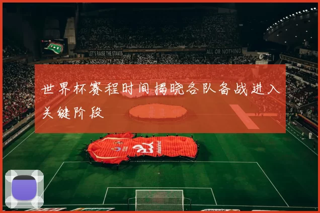 世界杯赛程时间揭晓各队备战进入关键阶段