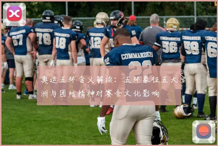 奥运五环含义解读：五环象征五大洲与团结精神对赛会文化影响