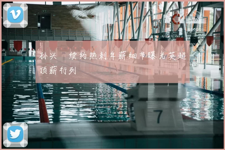 孙兴慜续约热刺年薪细节曝光英超顶薪行列