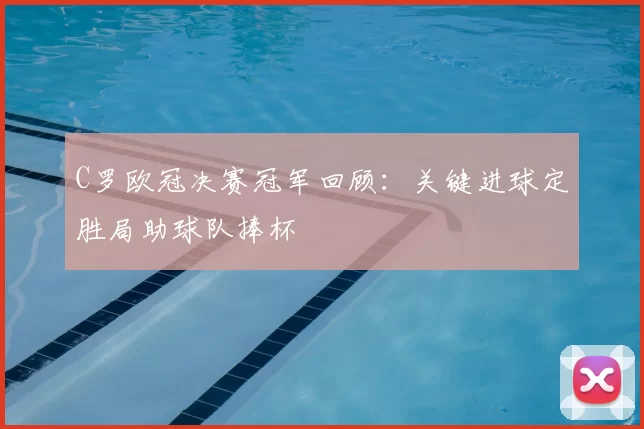 C罗欧冠决赛冠军回顾:关键进球定胜局助球队捧杯