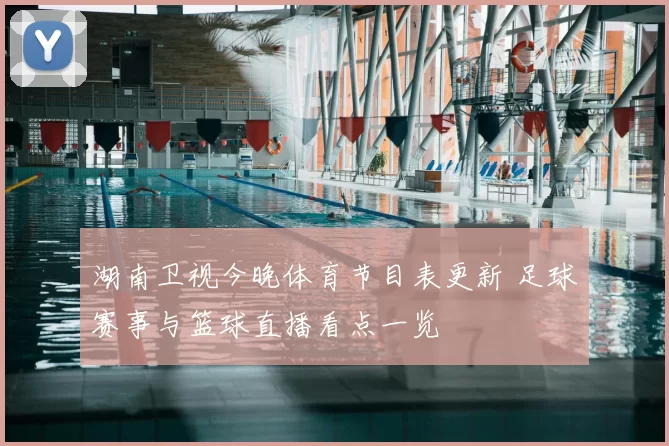 湖南卫视今晚体育节目表更新 足球赛事与篮球直播看点一览