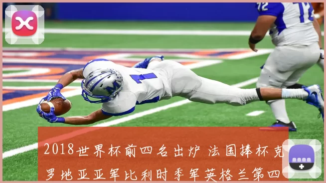 2018世界杯前四名出炉 法国捧杯克罗地亚亚军比利时季军英格兰第四