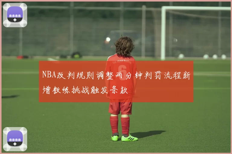 NBA改判规则调整两分钟判罚流程新增教练挑战触发条款