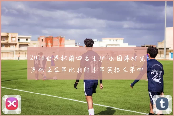 2018世界杯前四名出炉 法国捧杯克罗地亚亚军比利时季军英格兰第四