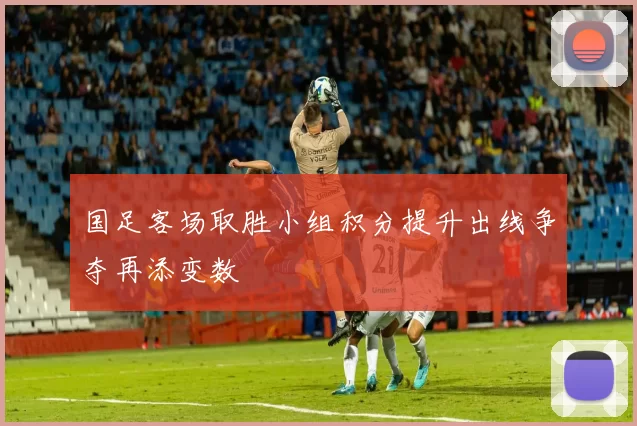 国足客场取胜小组积分提升出线争夺再添变数