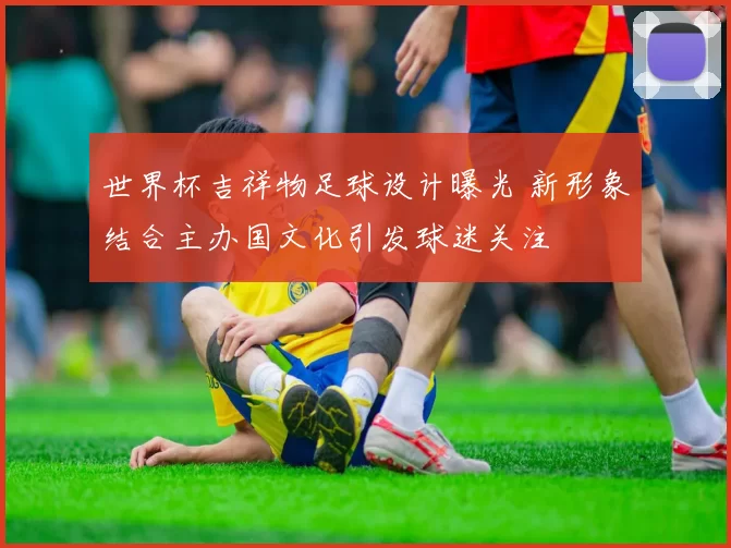 世界杯吉祥物足球设计曝光 新形象结合主办国文化引发球迷关注