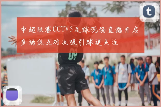 中超联赛CCTV5足球现场直播开启 多场焦点对决吸引球迷关注