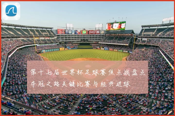 第十七届世界杯足球赛焦点战盘点夺冠之路关键比赛与经典进球