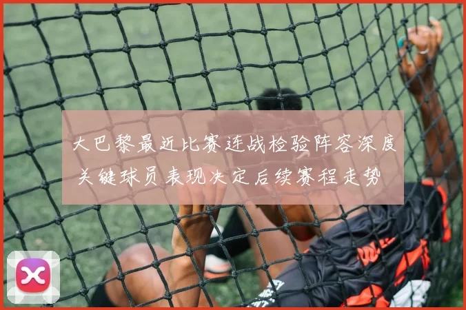 大巴黎最近比赛连战检验阵容深度 关键球员表现决定后续赛程走势