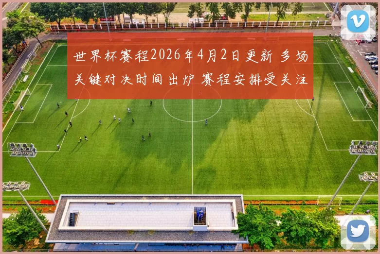 世界杯赛程2026年4月2日更新 多场关键对决时间出炉 赛程安排受关注