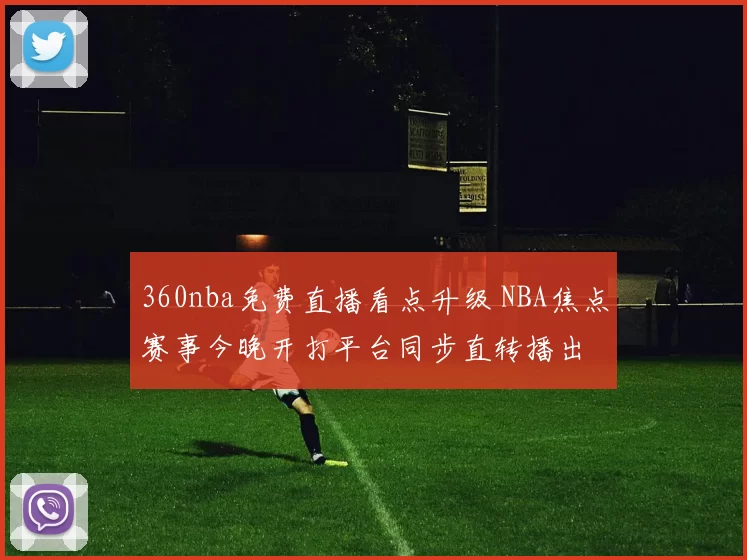 360nba免费直播看点升级 NBA焦点赛事今晚开打平台同步直转播出