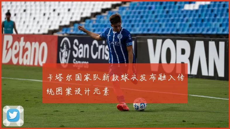 卡塔尔国家队新款球衣发布融入传统图案设计元素