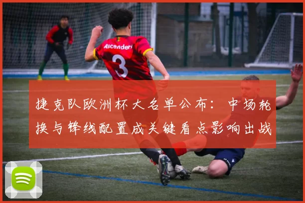 捷克队欧洲杯大名单公布:中场轮换与锋线配置成关键看点影响出战策略