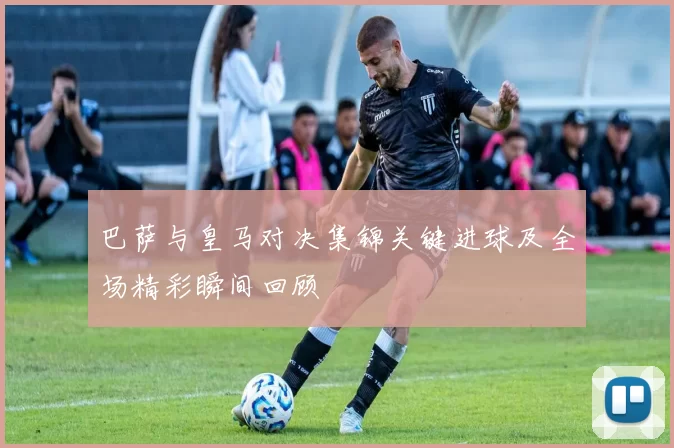 巴萨与皇马对决集锦关键进球及全场精彩瞬间回顾