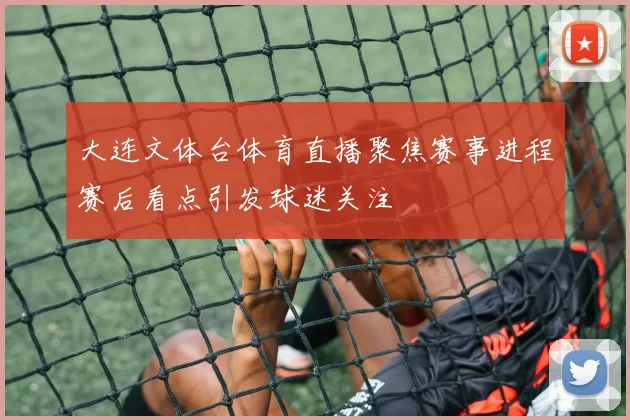 大连文体台体育直播聚焦赛事进程赛后看点引发球迷关注