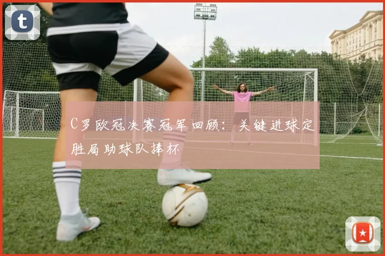 C罗欧冠决赛冠军回顾:关键进球定胜局助球队捧杯