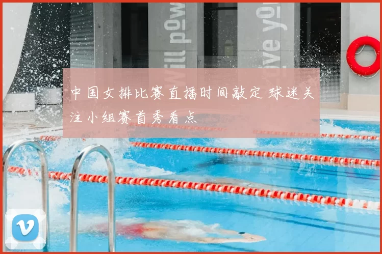 中国女排比赛直播时间敲定 球迷关注小组赛首秀看点