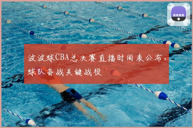 波波球CBA总决赛直播时间表公布，球队备战关键战役