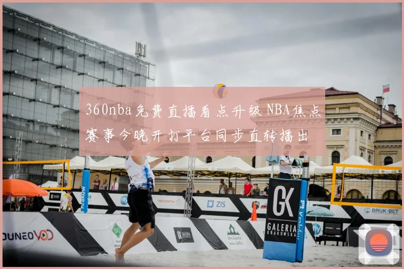 360nba免费直播看点升级 NBA焦点赛事今晚开打平台同步直转播出
