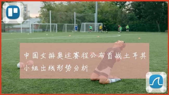 中国女排奥运赛程公布首战土耳其小组出线形势分析