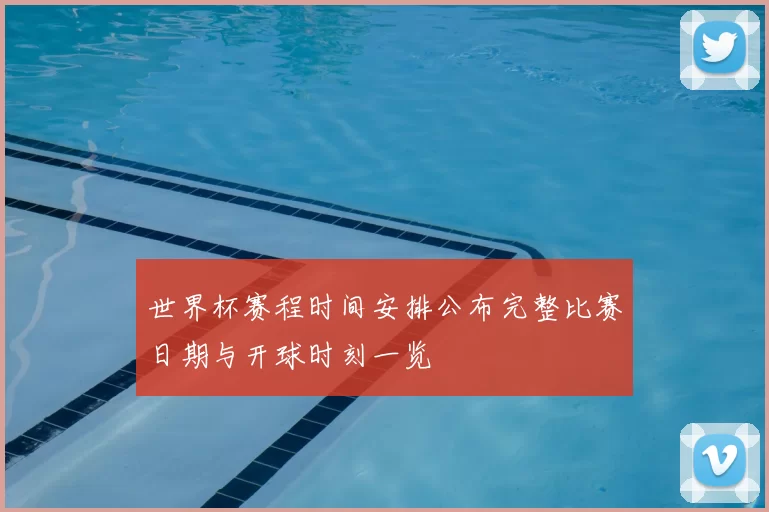 世界杯赛程时间安排公布完整比赛日期与开球时刻一览