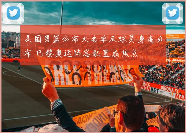 美国男篮公布大名单及球员身高分布 巴黎奥运阵容配置成焦点