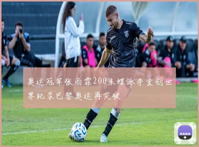 奥运冠军张雨霏200米蝶泳夺金创世界纪录巴黎奥运再突破