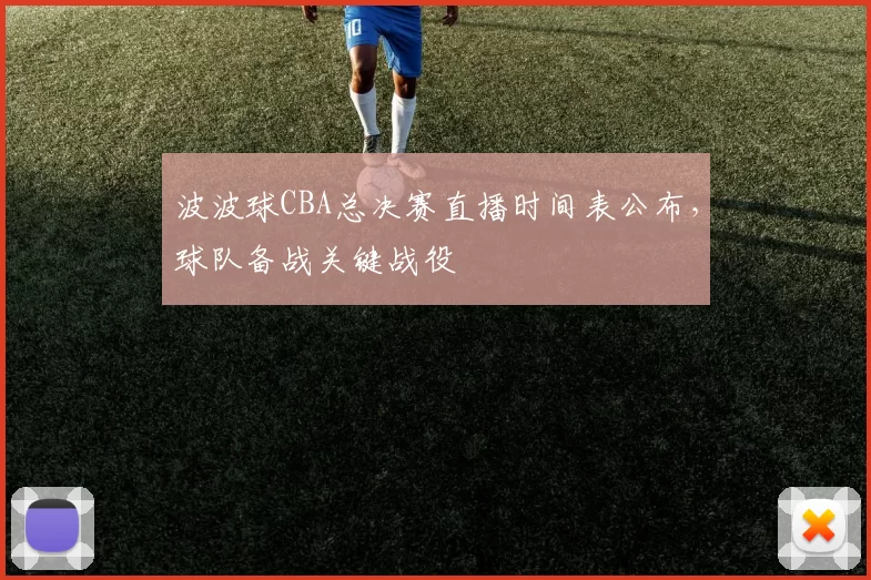 波波球CBA总决赛直播时间表公布，球队备战关键战役