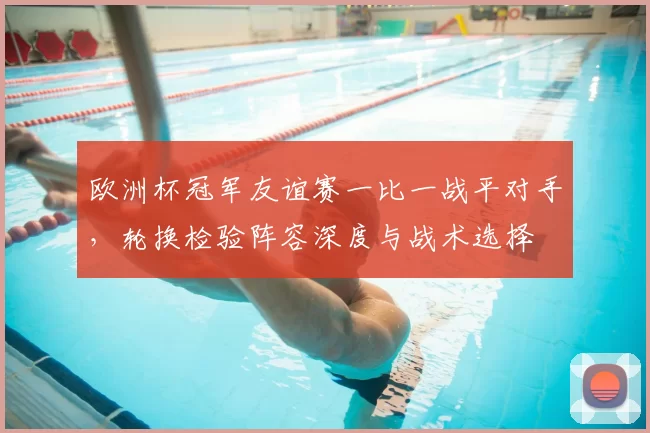 欧洲杯冠军友谊赛一比一战平对手，轮换检验阵容深度与战术选择