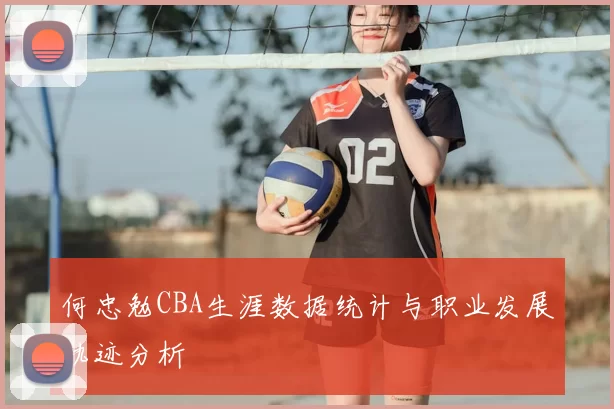 何忠勉CBA生涯数据统计与职业发展轨迹分析