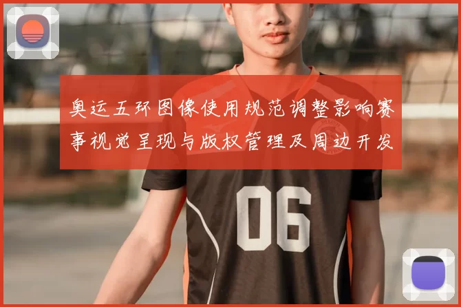 奥运五环图像使用规范调整影响赛事视觉呈现与版权管理及周边开发
