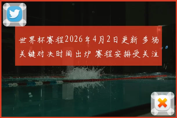 世界杯赛程2026年4月2日更新 多场关键对决时间出炉 赛程安排受关注