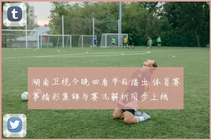 湖南卫视今晚回看节目播出 体育赛事精彩集锦与赛况解析同步上线