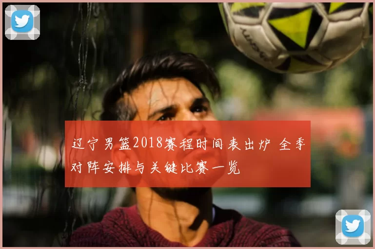 辽宁男篮2018赛程时间表出炉 全季对阵安排与关键比赛一览