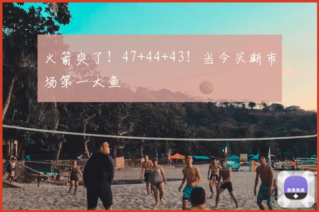 火箭爽了!47+44+43!当今买断市场第一大鱼