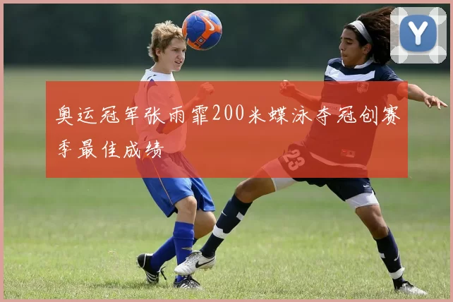 奥运冠军张雨霏200米蝶泳夺冠创赛季最佳成绩