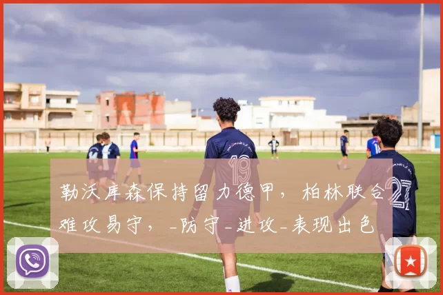 勒沃库森保持留力德甲，柏林联合难攻易守，_防守_进攻_表现出色