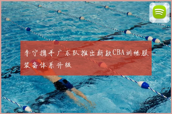 李宁携手广东队推出新款CBA训练服装备体系升级