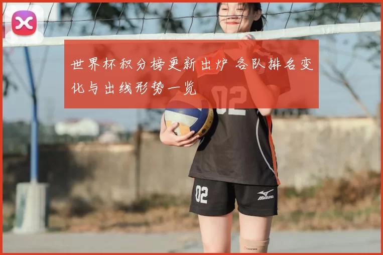 世界杯积分榜更新出炉 各队排名变化与出线形势一览