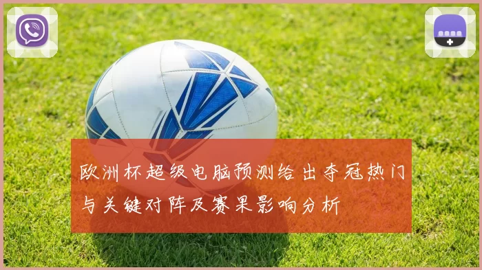 欧洲杯超级电脑预测给出夺冠热门与关键对阵及赛果影响分析