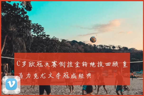 C罗欧冠决赛倒挂金钩绝技回顾 皇马力克尤文夺冠成经典