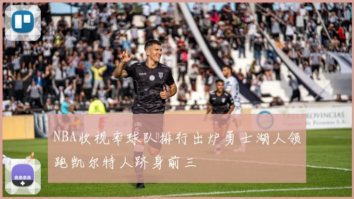 NBA收视率球队排行出炉勇士湖人领跑凯尔特人跻身前三