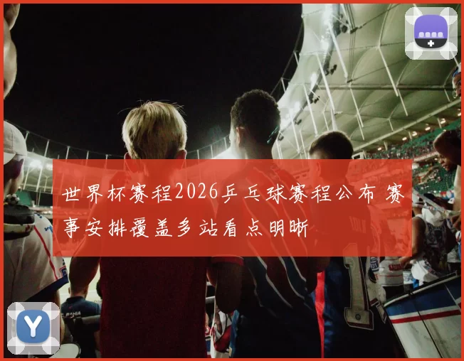 世界杯赛程2026乒乓球赛程公布 赛事安排覆盖多站看点明晰