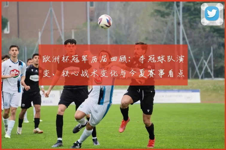 欧洲杯冠军历届回顾：夺冠球队演变、核心战术变化与今夏赛事看点