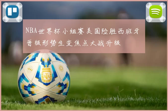 NBA世界杯小组赛美国险胜西班牙 晋级形势生变焦点大战升级