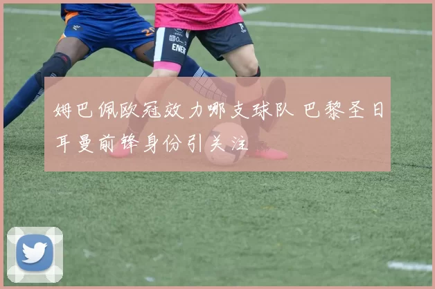 姆巴佩欧冠效力哪支球队 巴黎圣日耳曼前锋身份引关注