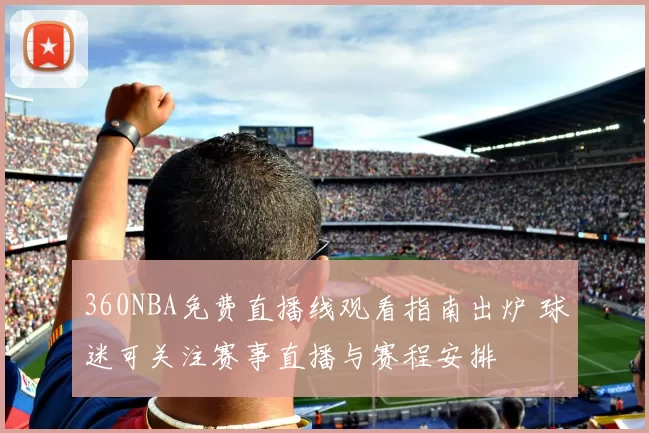360NBA免费直播线观看指南出炉 球迷可关注赛事直播与赛程安排