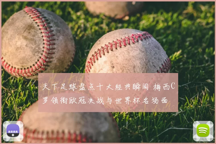 天下足球盘点十大经典瞬间 梅西C罗领衔欧冠决战与世界杯名场面