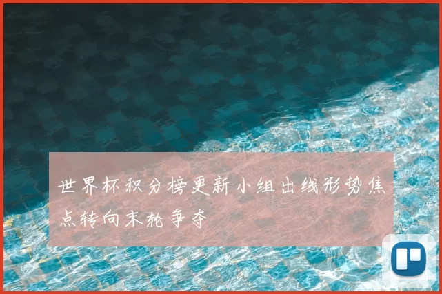 世界杯积分榜更新小组出线形势焦点转向末轮争夺